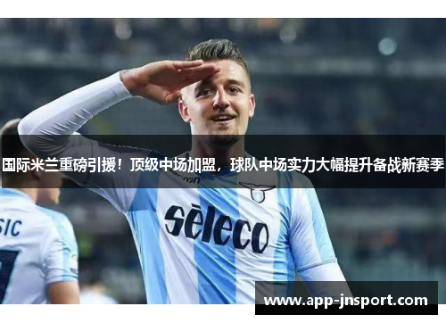 国际米兰重磅引援！顶级中场加盟，球队中场实力大幅提升备战新赛季